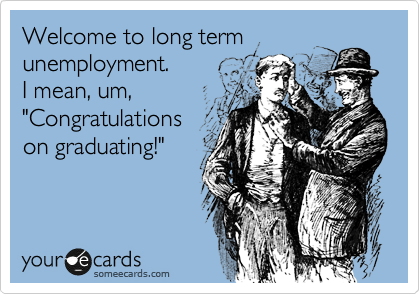 Welcome to long term
unemployment.
I mean, um,
"Congratulations
on graduating!"