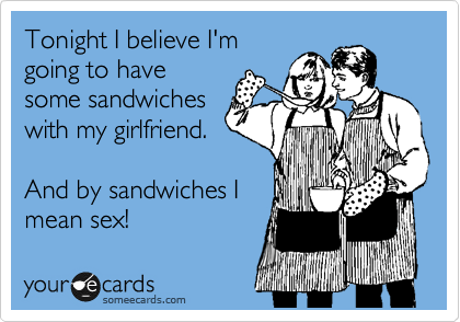 Tonight I believe I'm
going to have
some sandwiches
with my girlfriend. 

And by sandwiches I
mean sex!