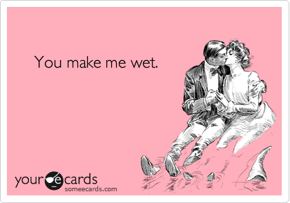 

    You make me wet.