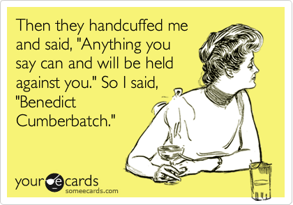 Then they handcuffed me
and said, "Anything you
say can and will be held
against you." So I said,
"Benedict
Cumberbatch."