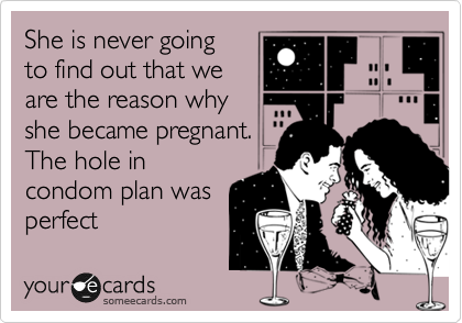 She is never going
to find out that we
are the reason why
she became pregnant.
The hole in
condom plan was
perfect
