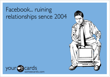 Facebook... ruining
relationships sence 2004