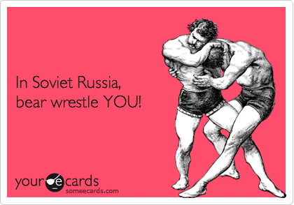 


In Soviet Russia,
bear wrestle YOU!