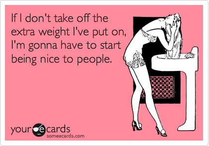 If I don't take off the
extra weight I've put on,
I'm gonna have to start
being nice to people. 