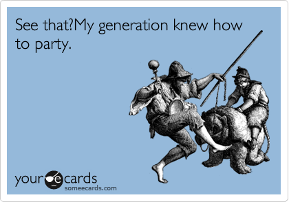 See that?My generation knew how to party.