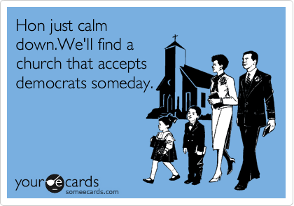 Hon just calm
down.We'll find a
church that accepts
democrats someday.