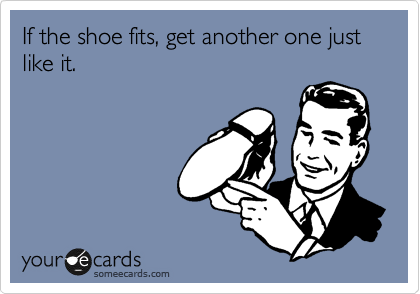 If the shoe fits, get another one just like it.