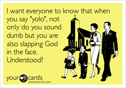 I want everyone to know that when you say "yolo", not
only do you sound
dumb but you are
also slapping God
in the face.
Understood?