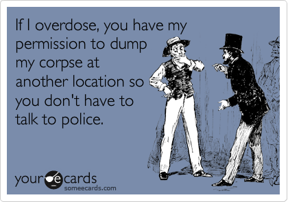 If I overdose, you have my
permission to dump
my corpse at
another location so
you don't have to
talk to police.