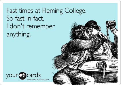 Fast times at Fleming College.
So fast in fact,
I don't remember
anything.
