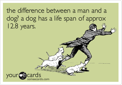 the difference between a man and a dog? a dog has a life span of approx 12.8 years. 