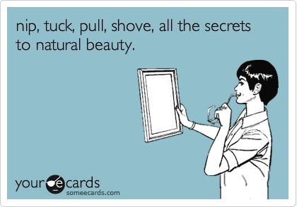 nip, tuck, pull, shove, all the secrets to natural beauty.  