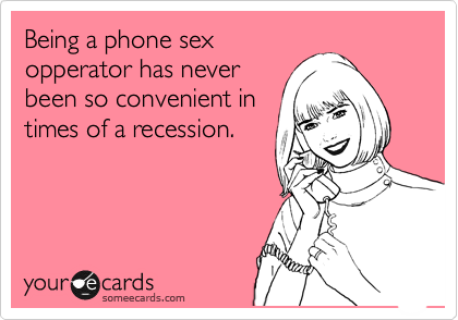 Being a phone sex
opperator has never
been so convenient in
times of a recession.  