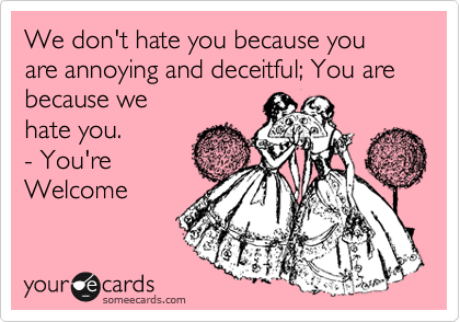 We don't hate you because you are annoying and deceitful; You are because we 
hate you. 
- You're 
Welcome 