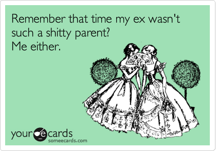Remember that time my ex wasn't such a shitty parent?
Me either.