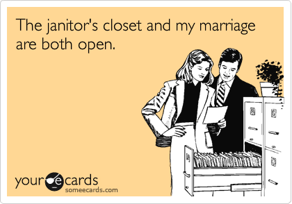 The janitor's closet and my marriage     are both open.