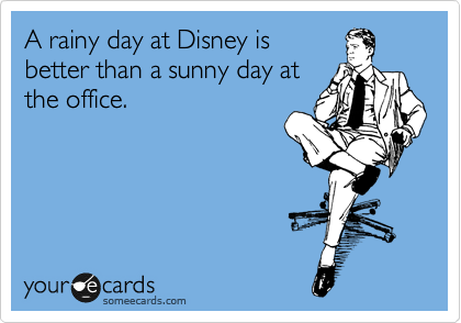 A rainy day at Disney is
better than a sunny day at
the office.