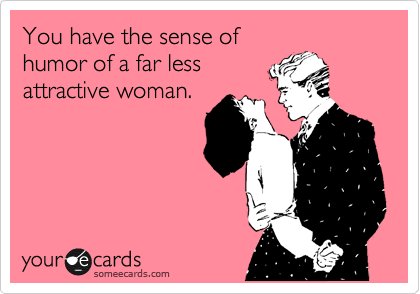 You have the sense of
humor of a far less
attractive woman.