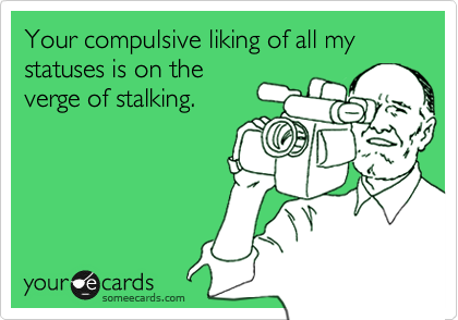 Your compulsive liking of all my statuses is on the
verge of stalking.