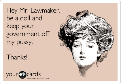 Hey Mr. Lawmaker, 
be a doll and 
keep your
government off
my pussy. 

Thanks!