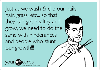 Just as we wash & clip our nails, hair, grass, etc... so that
they can get healthy and
grow, we need to do the
same with hinderances
and people who stunt
our growth!!! 