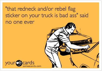 "that redneck and/or rebel flag sticker on your truck is bad ass" said no one ever