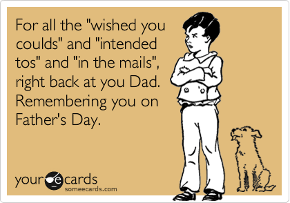 For all the "wished you
coulds" and "intended
tos" and "in the mails",
right back at you Dad.  
Remembering you on
Father's Day.  