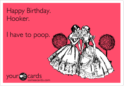Happy Birthday. 
Hooker.  

I have to poop.
