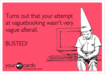 
Turns out that your attempt
at vaguebooking wasn't very
vague afterall.

BUSTED!