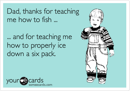 Dad, thanks for teaching
me how to fish ...

... and for teaching me
how to properly ice
down a six pack.