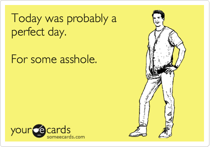 Today was probably a
perfect day.

For some asshole. 