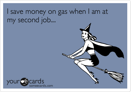 I save money on gas when I am at my second job....