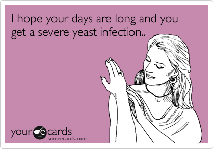 I hope your days are long and you get a severe yeast infection..