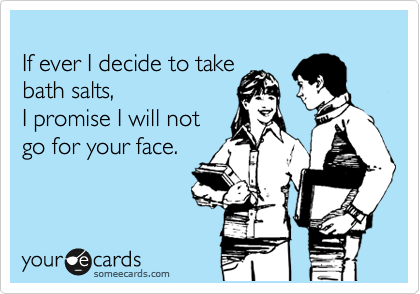 
If ever I decide to take 
bath salts,
I promise I will not
go for your face. 