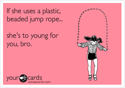 If she uses a plastic, 
beaded jump rope...

she's to young for
you, bro.