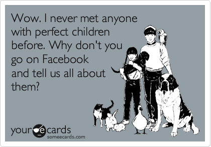 Wow. I never met anyone
with perfect children
before. Why don't you
go on Facebook
and tell us all about
them?