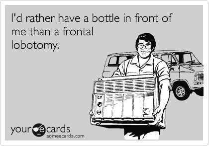 I'd rather have a bottle in front of me than a frontal
lobotomy.
