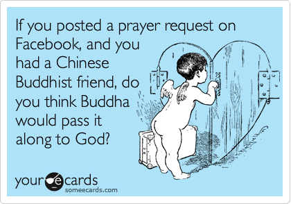 If you posted a prayer request on Facebook, and you
had a Chinese
Buddhist friend, do
you think Buddha
would pass it
along to God?