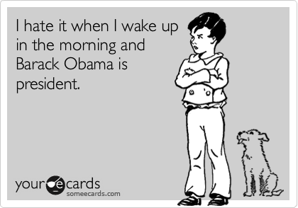 I hate it when I wake up
in the morning and
Barack Obama is
president.