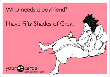 Who needs a boyfriend?

I have Fifty Shades of Grey..