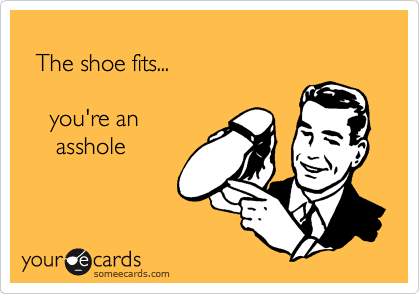 
  The shoe fits...

    you're an 
     asshole 