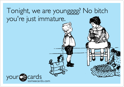 Tonight, we are youngggg? No bitch you're just immature. 