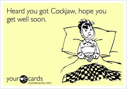 Heard you got Cockjaw, hope you get well soon.