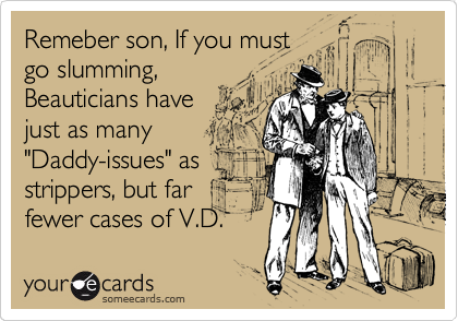 Remeber son, If you must
go slumming,
Beauticians have
just as many
"Daddy-issues" as
strippers, but far
fewer cases of V.D.