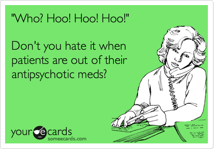 "Who? Hoo! Hoo! Hoo!"

Don't you hate it when
patients are out of their
antipsychotic meds?