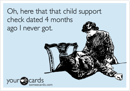 Oh, here that that child support check dated 4 months
ago I never got.