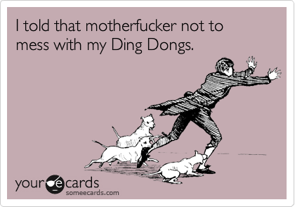 I told that motherfucker not to mess with my Ding Dongs. 