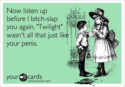 Now listen up
before I bitch-slap
you again. "Twilight"
wasn't all that just like
your penis.