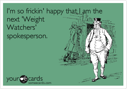 I'm so frickin' happy that I am the next 'Weight
Watchers'
spokesperson. 