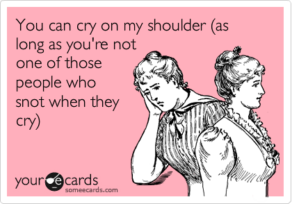 You can cry on my shoulder %28as long as you're not
one of those
people who
snot when they
cry%29